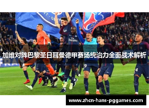加维对阵巴黎圣日耳曼德甲赛场统治力全面战术解析 加维对阵巴黎圣日耳曼德甲赛场统治力全面战术解析