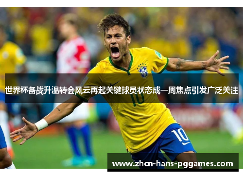 世界杯备战升温转会风云再起关键球员状态成一周焦点引发广泛关注 世界杯备战升温转会风云再起关键球员状态成一周焦点引发广泛关注