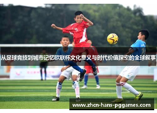 从足球竞技到城市记忆欧联杯文化意义与时代价值探索的全球叙事
