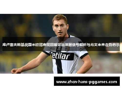 库卢塞夫斯基战国米欧冠表现回暖背后深层信号解析与尤文未来走势启示