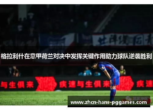 格拉利什在意甲荷兰对决中发挥关键作用助力球队逆袭胜利 格拉利什在意甲荷兰对决中发挥关键作用助力球队逆袭胜利