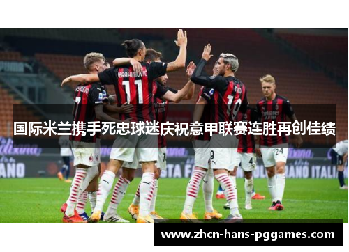 国际米兰携手死忠球迷庆祝意甲联赛连胜再创佳绩 国际米兰携手死忠球迷庆祝意甲联赛连胜再创佳绩