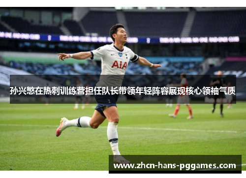 孙兴慜在热刺训练营担任队长带领年轻阵容展现核心领袖气质