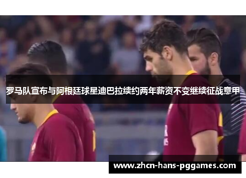 罗马队宣布与阿根廷球星迪巴拉续约两年薪资不变继续征战意甲 罗马队宣布与阿根廷球星迪巴拉续约两年薪资不变继续征战意甲