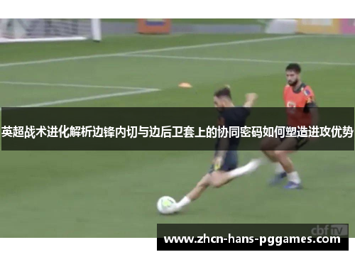 英超战术进化解析边锋内切与边后卫套上的协同密码如何塑造进攻优势