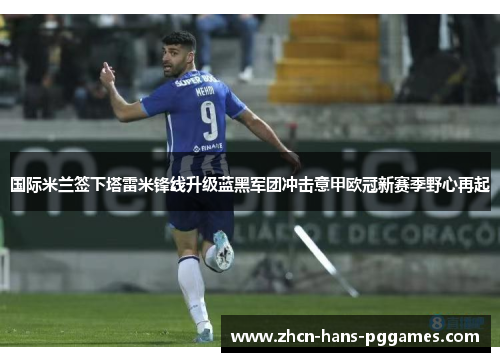 国际米兰签下塔雷米锋线升级蓝黑军团冲击意甲欧冠新赛季野心再起 国际米兰签下塔雷米锋线升级蓝黑军团冲击意甲欧冠新赛季野心再起