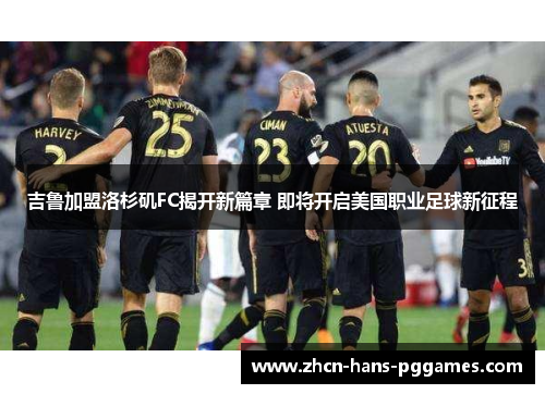 吉鲁加盟洛杉矶FC揭开新篇章 即将开启美国职业足球新征程