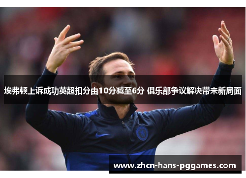 埃弗顿上诉成功英超扣分由10分减至6分 俱乐部争议解决带来新局面 埃弗顿上诉成功英超扣分由10分减至6分 俱乐部争议解决带来新局面