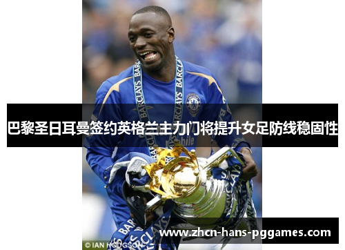 巴黎圣日耳曼签约英格兰主力门将提升女足防线稳固性