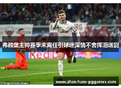 弗赖堡主帅赛季末离任引球迷深情不舍挥泪送别 弗赖堡主帅赛季末离任引球迷深情不舍挥泪送别