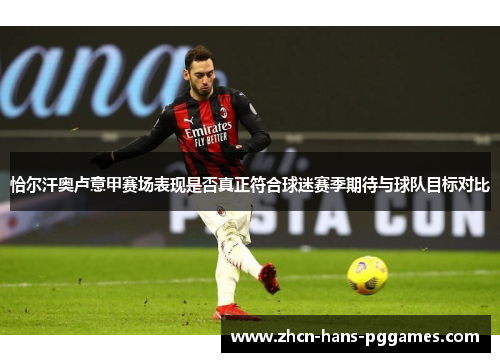 恰尔汗奥卢意甲赛场表现是否真正符合球迷赛季期待与球队目标对比