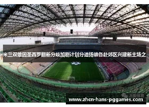 米兰双雄因圣西罗翻新分歧加剧计划分道扬镳各赴郊区兴建新主场之