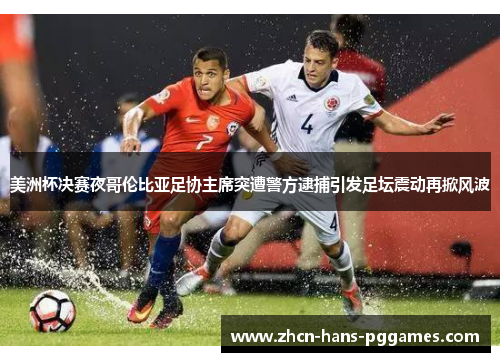 美洲杯决赛夜哥伦比亚足协主席突遭警方逮捕引发足坛震动再掀风波