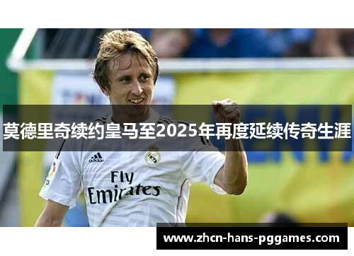 莫德里奇续约皇马至2025年再度延续传奇生涯