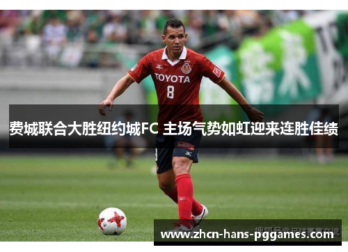 费城联合大胜纽约城FC 主场气势如虹迎来连胜佳绩