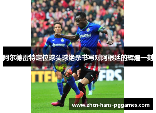 阿尔德雷特定位球头球绝杀书写对阿根廷的辉煌一刻