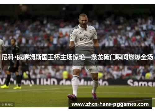 尼科·威廉姆斯国王杯主场惊艳一条龙破门瞬间燃爆全场