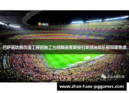 巴萨诺坎普改造工程因施工方问题进度缓慢引发球迷俱乐部双重焦虑