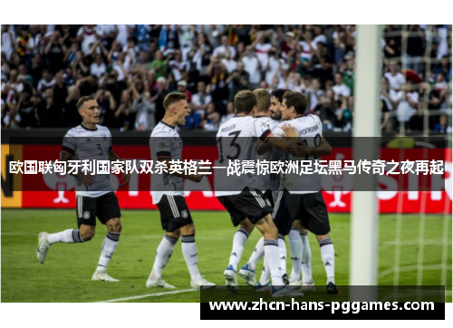 欧国联匈牙利国家队双杀英格兰一战震惊欧洲足坛黑马传奇之夜再起