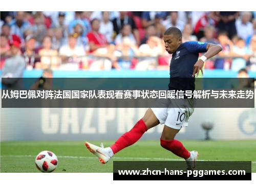 从姆巴佩对阵法国国家队表现看赛事状态回暖信号解析与未来走势