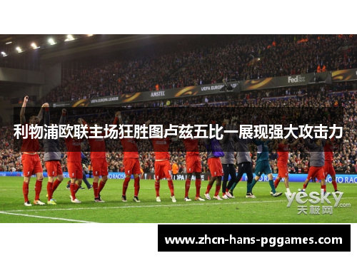 利物浦欧联主场狂胜图卢兹五比一展现强大攻击力 利物浦欧联主场狂胜图卢兹五比一展现强大攻击力