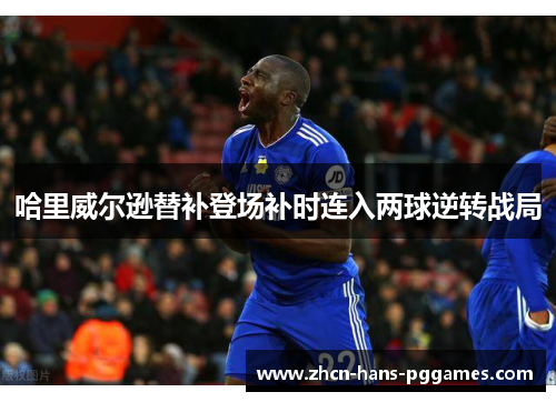 哈里威尔逊替补登场补时连入两球逆转战局 哈里威尔逊替补登场补时连入两球逆转战局
