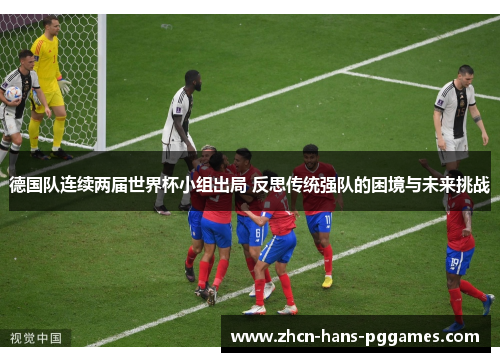 德国队连续两届世界杯小组出局 反思传统强队的困境与未来挑战 德国队连续两届世界杯小组出局 反思传统强队的困境与未来挑战