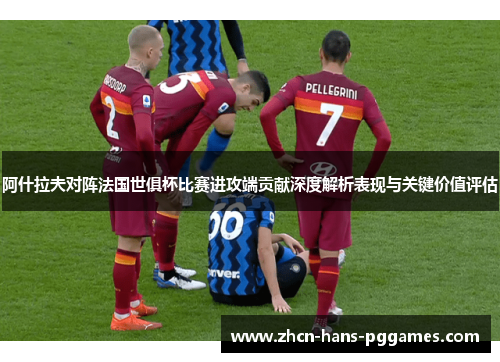阿什拉夫对阵法国世俱杯比赛进攻端贡献深度解析表现与关键价值评估 阿什拉夫对阵法国世俱杯比赛进攻端贡献深度解析表现与关键价值评估