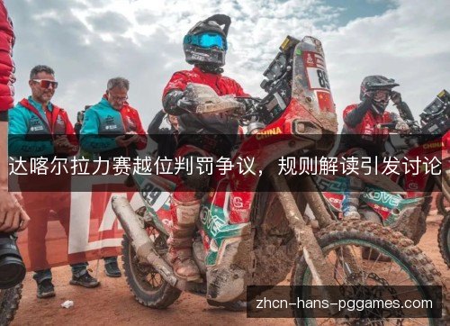 达喀尔拉力赛越位判罚争议,规则解读引发讨论 达喀尔拉力赛越位判罚争议,规则解读引发讨论